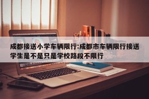 成都接送小学车辆限行:成都市车辆限行接送学生是不是只是学校路段不限行