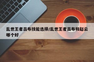 乱世王者吕布技能选择/乱世王者吕布和赵云哪个好