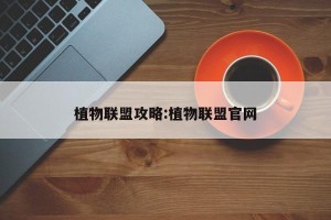 植物联盟攻略:植物联盟官网