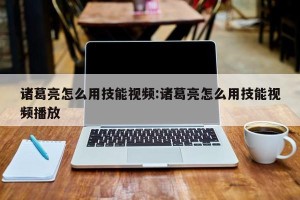 诸葛亮怎么用技能视频:诸葛亮怎么用技能视频播放