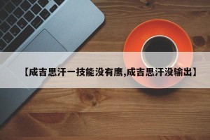 【成吉思汗一技能没有鹰,成吉思汗没输出】