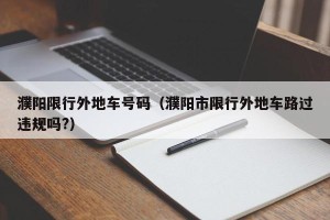 濮阳限行外地车号码（濮阳市限行外地车路过违规吗?）