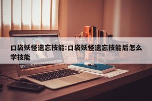 口袋妖怪遗忘技能:口袋妖怪遗忘技能后怎么学技能