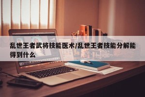 乱世王者武将技能医术/乱世王者技能分解能得到什么