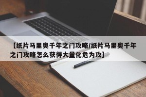 【纸片马里奥千年之门攻略/纸片马里奥千年之门攻略怎么获得大量化危为攻】