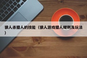狼人杀猎人的技能（狼人游戏猎人规则及玩法）