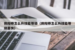 阴阳师怎么升技能等级（阴阳师怎么升技能等级最快）