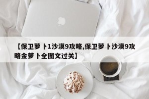 【保卫萝卜1沙漠9攻略,保卫萝卜沙漠9攻略金萝卜全图文过关】