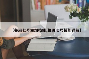 【鲁班七号主加技能,鲁班七号技能详解】