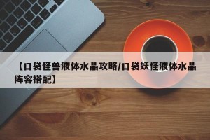 【口袋怪兽液体水晶攻略/口袋妖怪液体水晶阵容搭配】