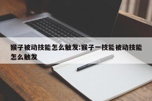 猴子被动技能怎么触发:猴子一技能被动技能怎么触发