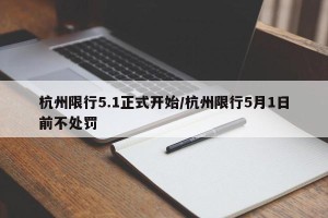 杭州限行5.1正式开始/杭州限行5月1日前不处罚