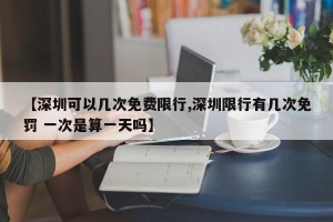 【深圳可以几次免费限行,深圳限行有几次免罚 一次是算一天吗】