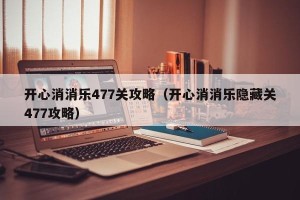 开心消消乐477关攻略（开心消消乐隐藏关477攻略）
