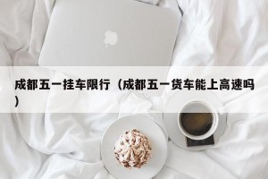 成都五一挂车限行（成都五一货车能上高速吗）