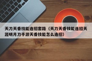 天刀天香技能连招套路（天刀天香技能连招天涯明月刀手游天香技能怎么连招）
