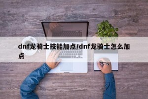 dnf龙骑士技能加点/dnf龙骑士怎么加点