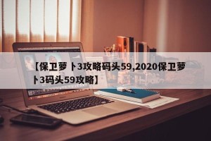【保卫萝卜3攻略码头59,2020保卫萝卜3码头59攻略】
