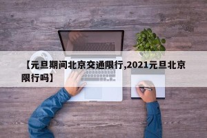 【元旦期间北京交通限行,2021元旦北京限行吗】