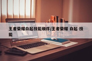 王者荣耀白起技能顺序/王者荣耀 白起 技能