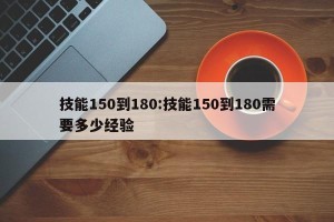 技能150到180:技能150到180需要多少经验