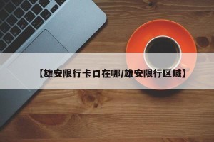 【雄安限行卡口在哪/雄安限行区域】