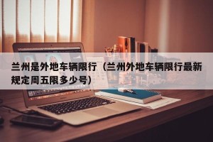兰州是外地车辆限行（兰州外地车辆限行最新规定周五限多少号）