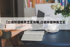 【口袋妖怪精灵之王攻略,口袋妖怪神兽之王】