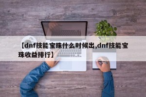 【dnf技能宝珠什么时候出,dnf技能宝珠收益排行】