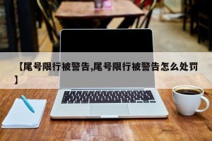 【尾号限行被警告,尾号限行被警告怎么处罚】
