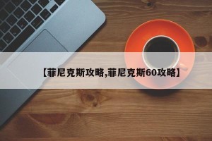 【菲尼克斯攻略,菲尼克斯60攻略】