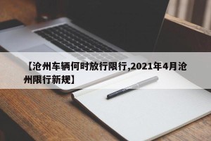 【沧州车辆何时放行限行,2021年4月沧州限行新规】