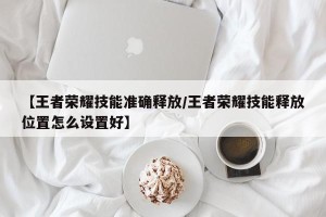 【王者荣耀技能准确释放/王者荣耀技能释放位置怎么设置好】