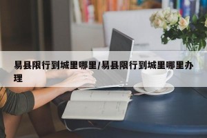 易县限行到城里哪里/易县限行到城里哪里办理