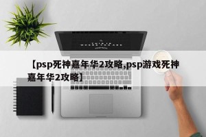 【psp死神嘉年华2攻略,psp游戏死神嘉年华2攻略】