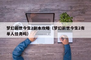 梦幻前世今生2副本攻略（梦幻前世今生2有单人任务吗）