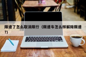 限速了怎么取消限行（限速车怎么样解除限速?）