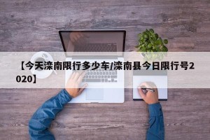 【今天滦南限行多少车/滦南县今日限行号2020】