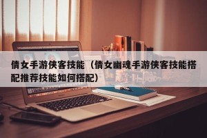 倩女手游侠客技能（倩女幽魂手游侠客技能搭配推荐技能如何搭配）