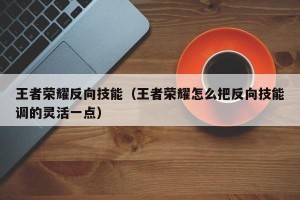 王者荣耀反向技能（王者荣耀怎么把反向技能调的灵活一点）