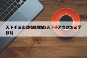 天下手游奕剑技能摆放/天下手游奕剑怎么学技能