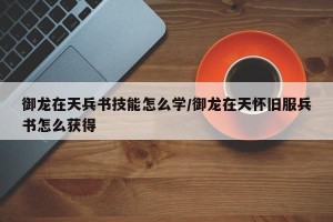 御龙在天兵书技能怎么学/御龙在天怀旧服兵书怎么获得