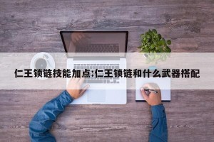 仁王锁链技能加点:仁王锁链和什么武器搭配