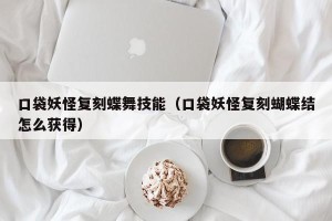 口袋妖怪复刻蝶舞技能（口袋妖怪复刻蝴蝶结怎么获得）