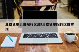 北京货车近日限行区域/北京货车限行区域查询