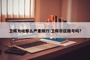 卫辉为啥那么严重限行:卫辉市区限号吗?