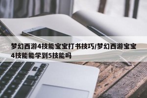 梦幻西游4技能宝宝打书技巧/梦幻西游宝宝4技能能学到5技能吗