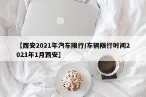 【西安2021年汽车限行/车辆限行时间2021年1月西安】