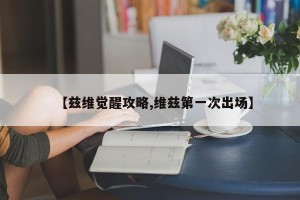 【兹维觉醒攻略,维兹第一次出场】