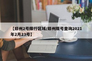 【郑州2号限行区域/郑州限号查询2021年2月23号】